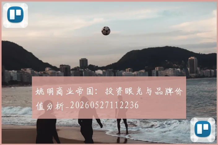 姚明商业帝国：投资眼光与品牌价值分析_20260527112236