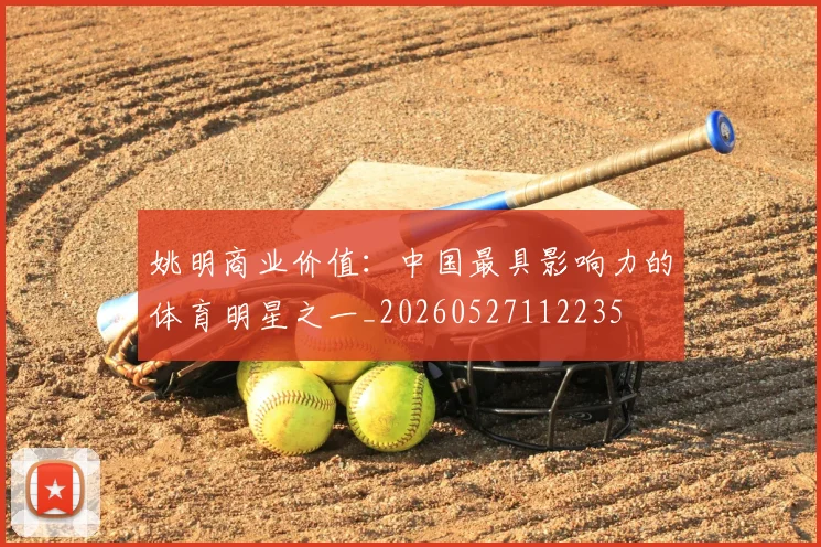 姚明商业价值:中国最具影响力的体育明星之一_20260527112235