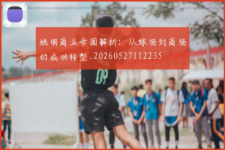 姚明商业帝国解析:从球场到商场的成功转型_20260527112235
